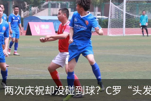 两次庆祝却没碰到球？C罗“头发丝2.0”引热议，第982球该算不算