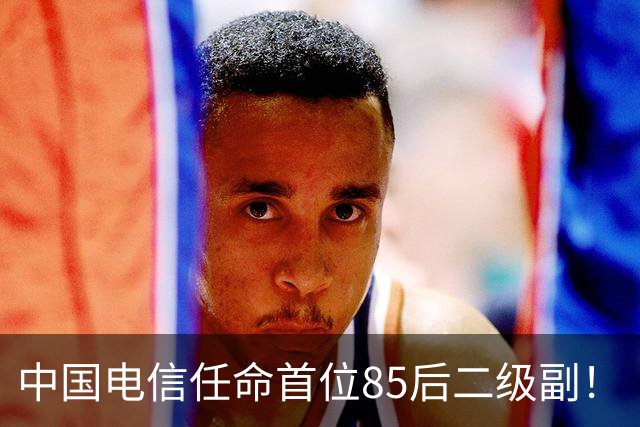 中国电信任命首位85后二级副！