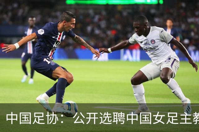 中国足协：公开选聘中国女足主教练，年龄原则上应在55周岁以下，执教实绩突出、大赛经验丰富者可适当放宽，国籍不限
