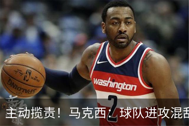主动揽责！马克西：球队进攻混乱我也有责任 应该更主动组织