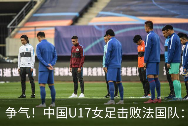 争气！中国U17女足击败法国队：强势回击法国足协主席争议言论