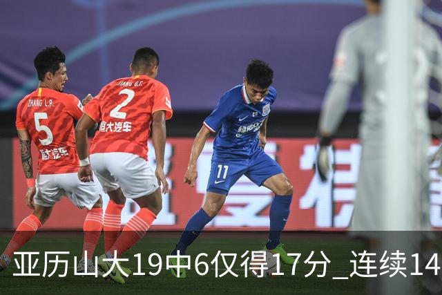 亚历山大19中6仅得17分 连续141场得分20+的纪录终结