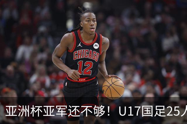 亚洲杯亚军还不够！U17国足25人名单出炉，世界杯首战遇西班牙，这次要创历史？