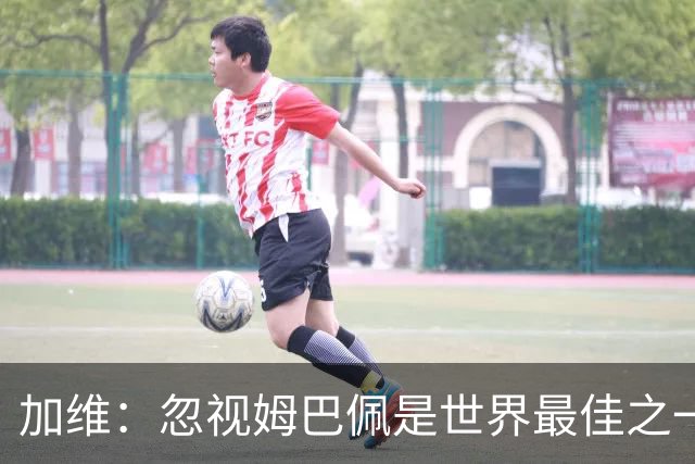 加维：忽视姆巴佩是世界最佳之一的人是瞎子；愿亚马尔拿金球