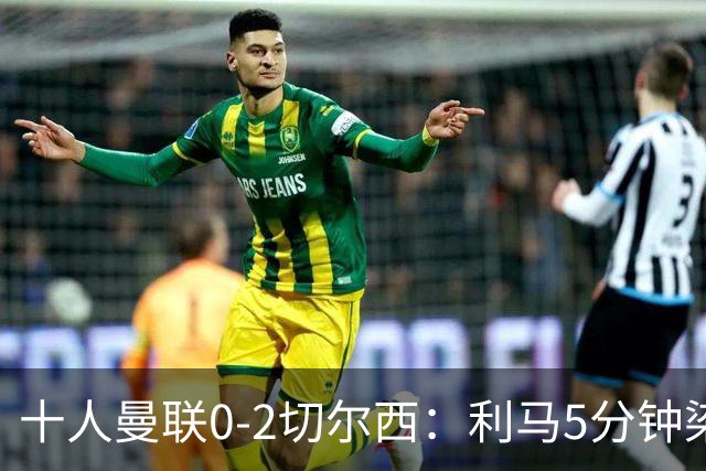 十人曼联0-2切尔西：利马5分钟染红送点，卡里克帅位告急
