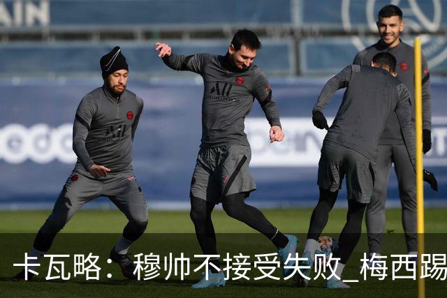 卡瓦略：穆帅不接受失败 梅西踢伪9号根本拦不住 姆巴佩很喜欢C罗