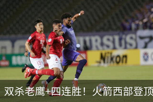 双杀老鹰+四连胜！火箭西部登顶攻防均衡 申京29+6断杜兰特22+4帽
