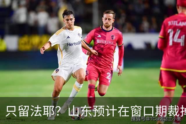 只留法耶？山东预计在窗口期裁掉班顿和普卢默！邱彪另寻外援