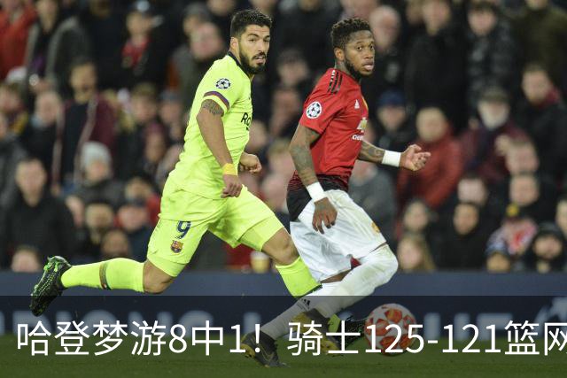 哈登梦游8中1！骑士125-121篮网，看数据：他是头号功臣！