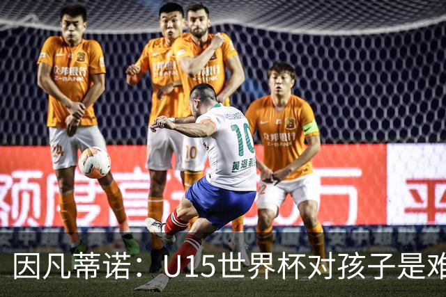 因凡蒂诺：U15世界杯对孩子是难忘经历，他们有人未来会踢世界杯