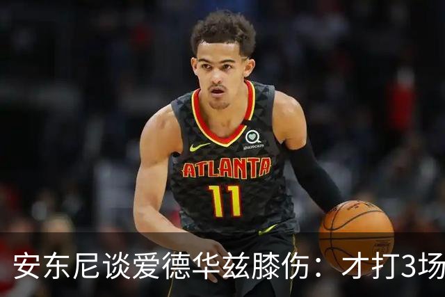 安东尼谈爱德华兹膝伤：才打3场又出问题，复出或要等到12月