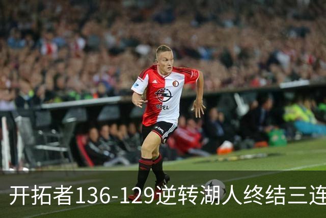 开拓者136-129逆转湖人终结三连胜 东契奇空砍41分