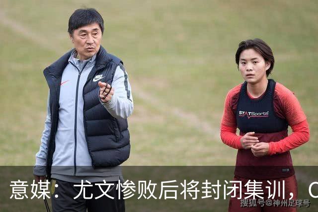 意媒：尤文惨败后将封闭集训，CEO要求斯帕莱蒂带队立即反弹