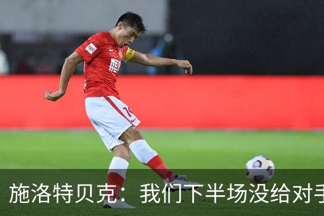 施洛特贝克：我们下半场没给对手机会 近7场比赛完成5次零封