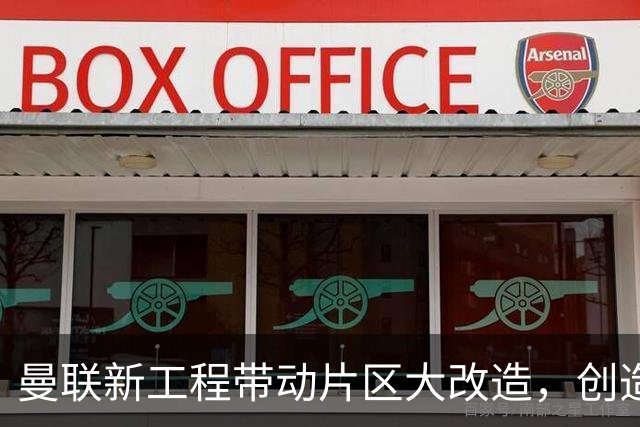 曼联新工程带动片区大改造，创造4.8万就业、年增收627亿元