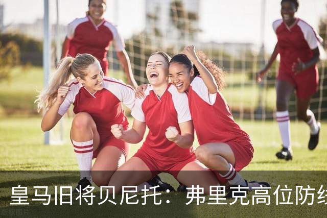 皇马旧将贝尼托：弗里克高位防线被皇马惩罚