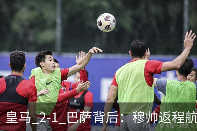 皇马 2-1 巴萨背后：穆帅返程航班开启复盘，皇马剑指西甲冠军