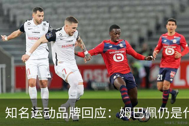 知名运动品牌回应：姆巴佩仍是代言人！言论仅代表个人 乐见其道歉