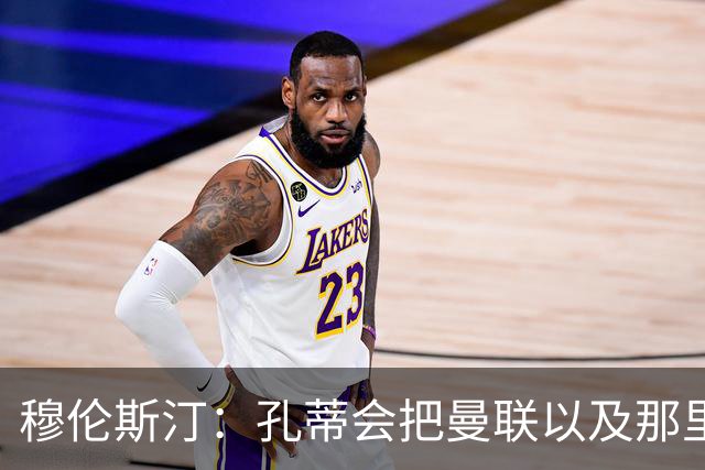 穆伦斯汀：孔蒂会把曼联以及那里的每一个人像橙子一样榨干