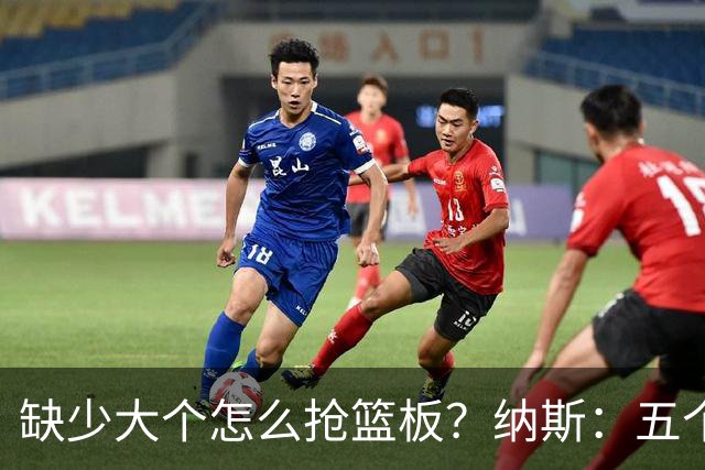 缺少大个怎么抢篮板？纳斯：五个人都必须去抢
