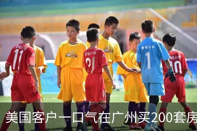 美国客户一口气在广州买200套房
