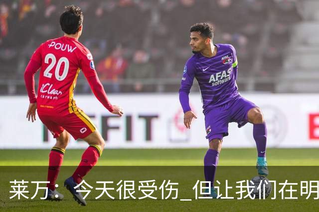 莱万：今天很受伤 但让我们在明天更加努力