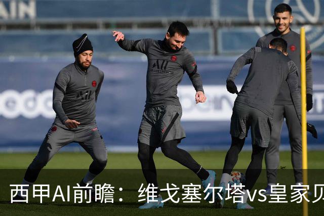 西甲AI前瞻：维戈塞尔塔vs皇家贝蒂斯，五连平的中游碰欧冠区