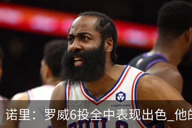 诺里：罗威6投全中表现出色 他的篮下牵制力能带动全队进攻