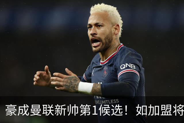 豪成曼联新帅第1候选！如加盟将清洗球队，5大高薪主力或集体走人