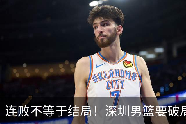 连败不等于结局！深圳男篮要破局 需找回那份上场就要玩命的斗志
