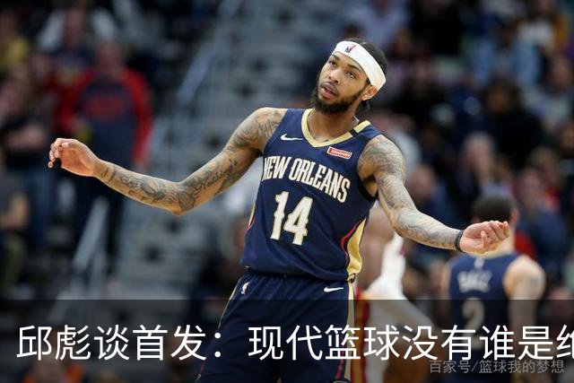 邱彪谈首发：现代篮球没有谁是绝对的首发