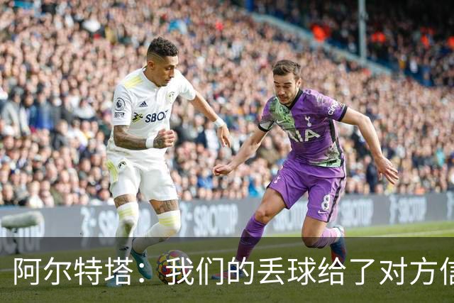 阿尔特塔：我们的丢球给了对方信念，有很多绝对机会球队没把握住