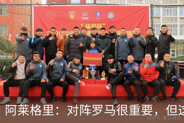 阿莱格里：对阵罗马很重要，但这一战还决定不了赛季成败