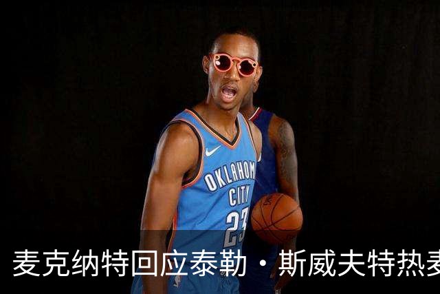 麦克纳特回应泰勒·斯威夫特热麦事件：那句话是随口一说