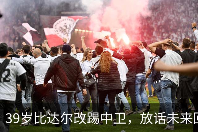 39岁比达尔改踢中卫，放话未来回尤文当教练