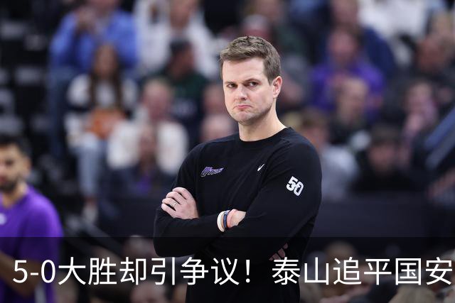 5-0大胜却引争议！泰山追平国安，中超前四归属成谜