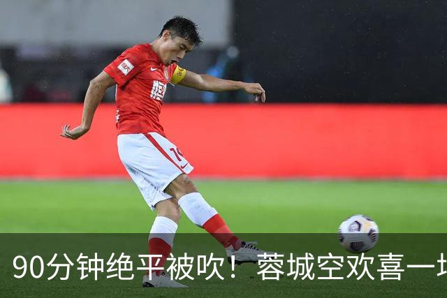 90分钟绝平被吹！蓉城空欢喜一场 中超0-1遭英博双杀 第6次延迟夺冠