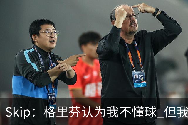 Skip：格里芬认为我不懂球 但我仍然认为他被高估了