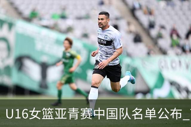 U16女篮亚青赛中国队名单公布 7月12日战日本