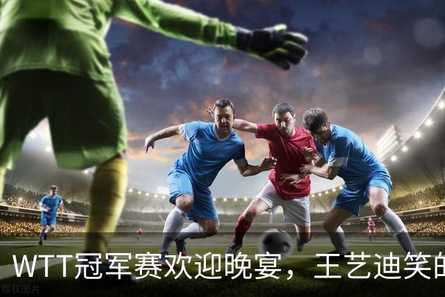 WTT冠军赛欢迎晚宴，王艺迪笑的开心，孙颖莎朝着镜头打招呼
